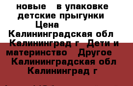 новые ( в упаковке) детские прыгунки › Цена ­ 1 000 - Калининградская обл., Калининград г. Дети и материнство » Другое   . Калининградская обл.,Калининград г.